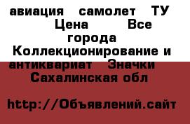 1.2) авиация : самолет - ТУ 154 › Цена ­ 49 - Все города Коллекционирование и антиквариат » Значки   . Сахалинская обл.